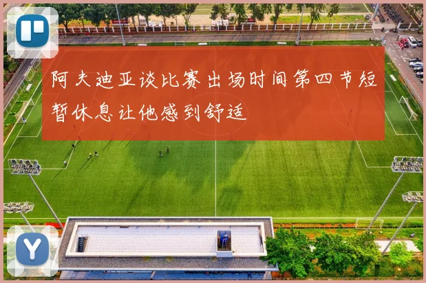 阿夫迪亚谈比赛出场时间第四节短暂休息让他感到舒适
