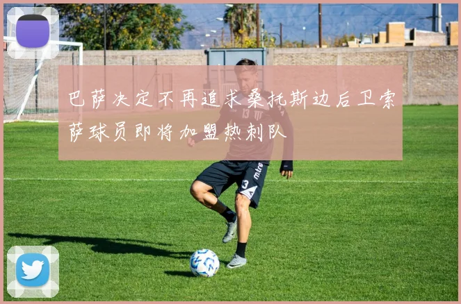 巴萨决定不再追求桑托斯边后卫索萨球员即将加盟热刺队