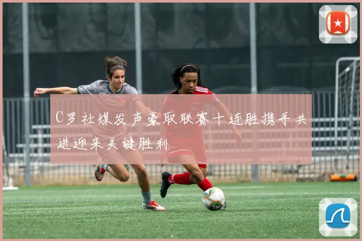 C罗社媒发声豪取联赛十连胜携手共进迎来关键胜利