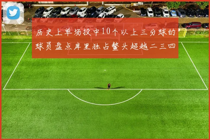 历史上单场投中10个以上三分球的球员盘点库里独占鳌头超越二三四名总和