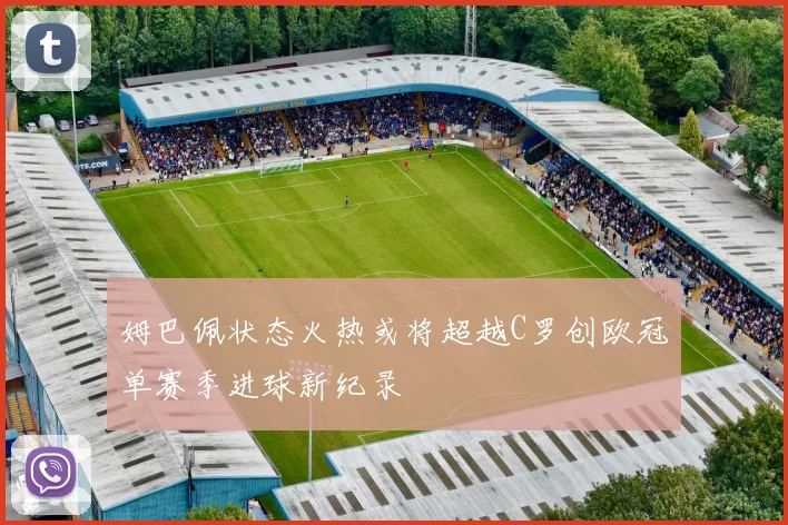 姆巴佩状态火热或将超越C罗创欧冠单赛季进球新纪录