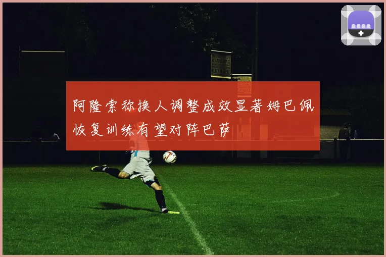 阿隆索称换人调整成效显著姆巴佩恢复训练有望对阵巴萨