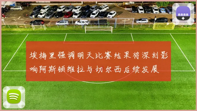 埃梅里强调明天比赛结果将深刻影响阿斯顿维拉与切尔西后续发展