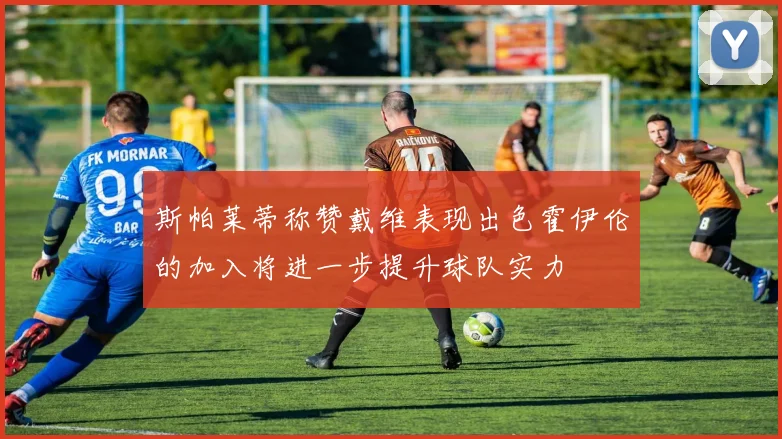 斯帕莱蒂称赞戴维表现出色霍伊伦的加入将进一步提升球队实力