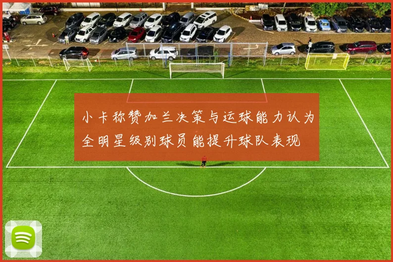 小卡称赞加兰决策与运球能力认为全明星级别球员能提升球队表现