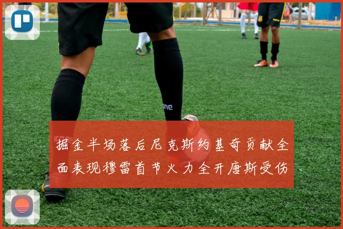 掘金半场落后尼克斯约基奇贡献全面表现穆雷首节火力全开唐斯受伤拼搏不止