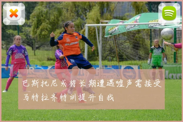 巴斯托尼或将长期遭遇嘘声需接受马特拉齐特训提升自我