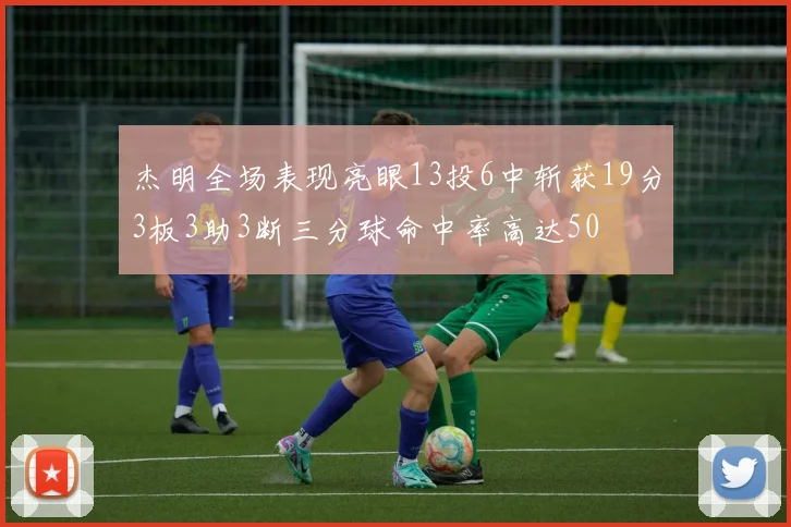 杰明全场表现亮眼13投6中斩获19分3板3助3断三分球命中率高达50