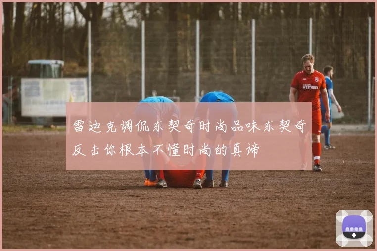 雷迪克调侃东契奇时尚品味东契奇反击你根本不懂时尚的真谛