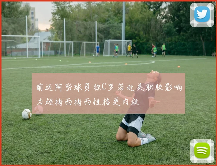 前迈阿密球员称C罗若赴美职联影响力超梅西梅西性格更内敛