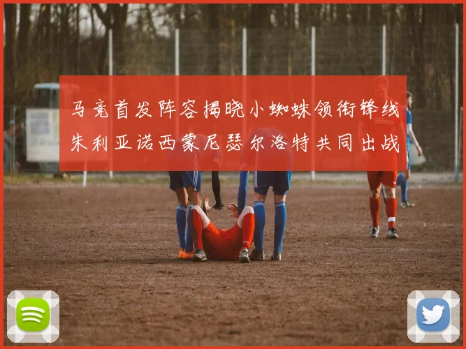 马竞首发阵容揭晓小蜘蛛领衔锋线朱利亚诺西蒙尼瑟尔洛特共同出战