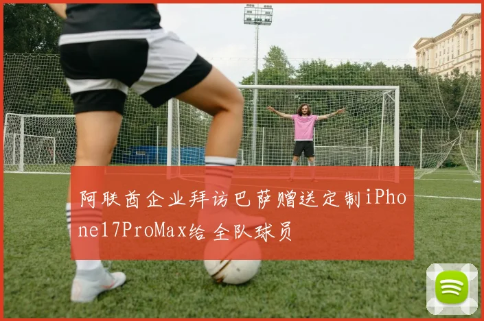 阿联酋企业拜访巴萨赠送定制iPhone17ProMax给全队球员