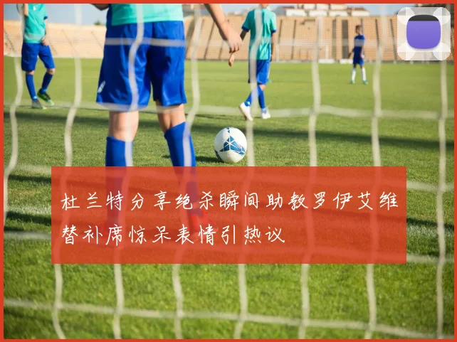 杜兰特分享绝杀瞬间助教罗伊艾维替补席惊呆表情引热议