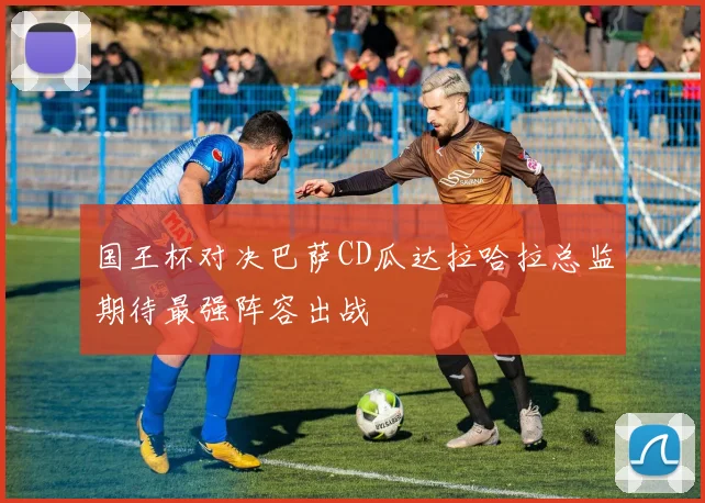 国王杯对决巴萨CD瓜达拉哈拉总监期待最强阵容出战