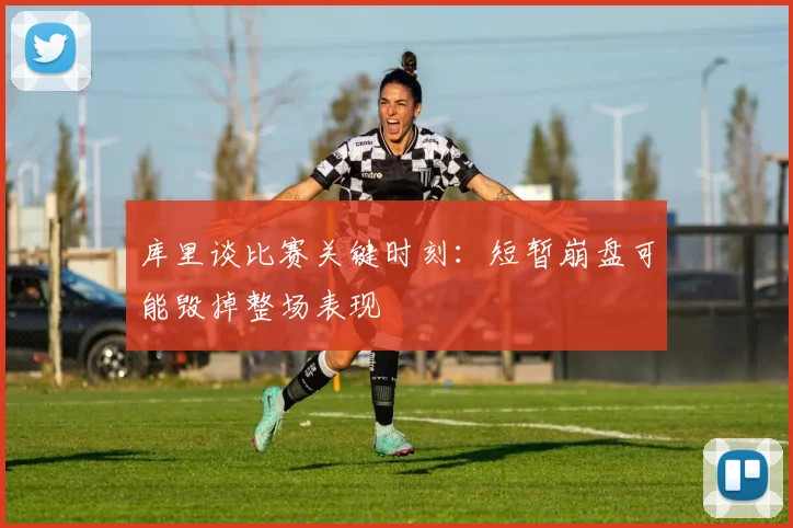 库里谈比赛关键时刻：短暂崩盘可能毁掉整场表现