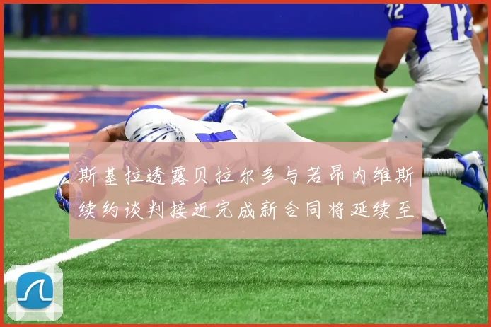 斯基拉透露贝拉尔多与若昂内维斯续约谈判接近完成新合同将延续至2030年