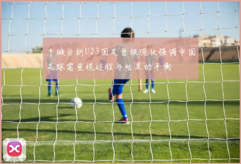 李璇分析U23国足晋级现状强调中国足球需重视过程与结果的平衡