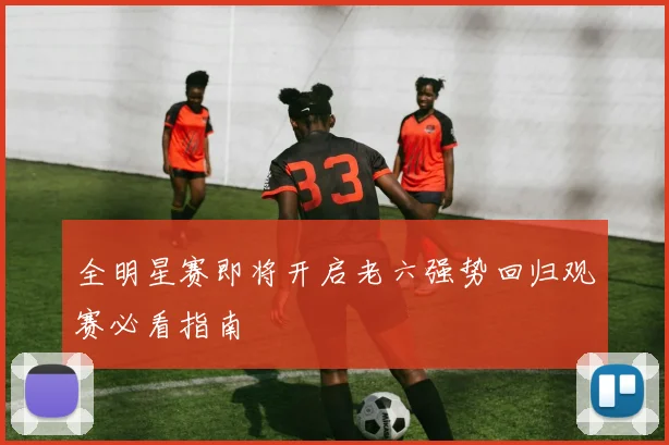 全明星赛即将开启老六强势回归观赛必看指南