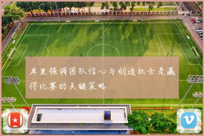 库里强调团队信心与创造机会是赢得比赛的关键策略