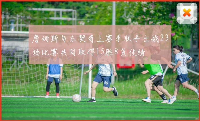 詹姆斯与东契奇上赛季联手出战23场比赛共同取得15胜8负佳绩