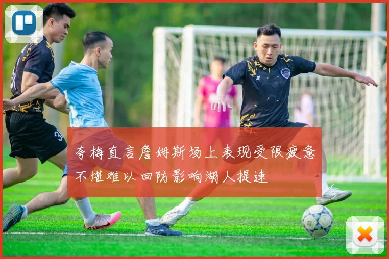 夸梅直言詹姆斯场上表现受限疲惫不堪难以回防影响湖人提速