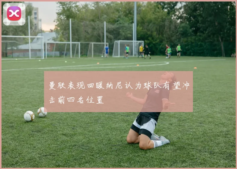 曼联表现回暖纳尼认为球队有望冲击前四名位置