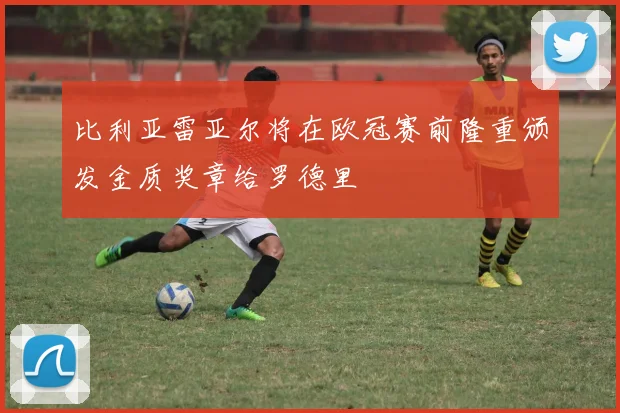 比利亚雷亚尔将在欧冠赛前隆重颁发金质奖章给罗德里