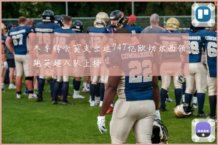 冬季转会窗支出达747亿欧切尔西领跑英超八队上榜