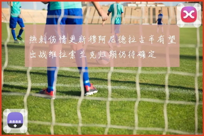 热刺伤情更新穆阿尼德拉古辛有望出战维拉索兰克归期仍待确定