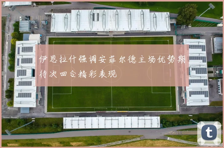 伊恩拉什强调安菲尔德主场优势期待次回合精彩表现