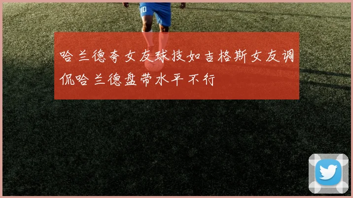 哈兰德夸女友球技如吉格斯女友调侃哈兰德盘带水平不行